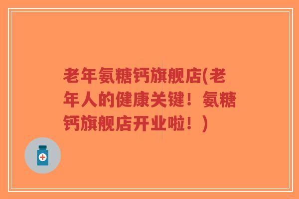 老年氨糖钙旗舰店(老年人的健康关键!氨糖钙旗舰店开业啦!)-第1张图片-超越 老年氨糖钙旗舰店(老年人的健康关键!氨糖钙旗舰店开业啦!)-第1张图片-超越