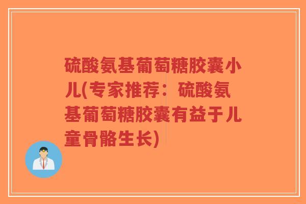硫酸氨基葡萄糖胶囊小儿(专家推荐:硫酸氨基葡萄糖胶囊有益于儿童骨骼生长)-第1张图片-超越 硫酸氨基葡萄糖胶囊小儿(专家推荐:硫酸氨基葡萄糖胶囊有益于儿童骨骼生长)-第1张图片-超越
