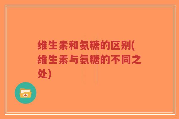维生素和氨糖的区别(维生素与氨糖的不同之处)-第1张图片-超越 维生素和氨糖的区别(维生素与氨糖的不同之处)-第1张图片-超越