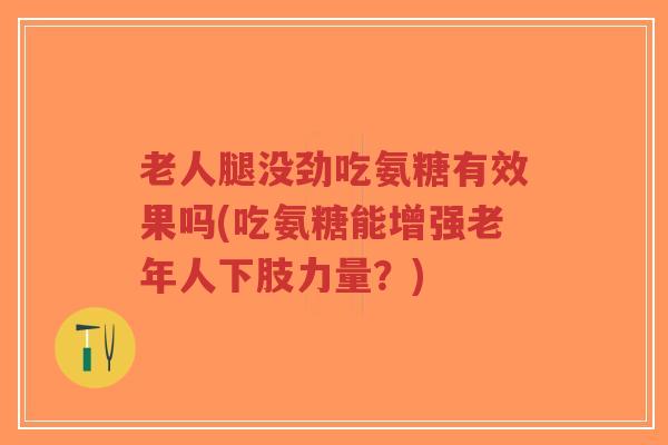 老人腿没劲吃氨糖有效果吗(吃氨糖能增强老年人下肢力量？)-第1张图片-超越