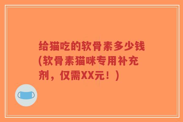 给猫吃的软骨素多少钱(软骨素猫咪专用补充剂,仅需XX元!)-第1张图片-超越 给猫吃的软骨素多少钱(软骨素猫咪专用补充剂,仅需XX元!)-第1张图片-超越
