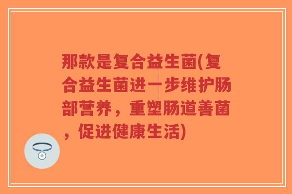 那款是复合益生菌(复合益生菌进一步维护肠部营养,重塑肠道善菌,促进健康生活)-第1张图片-超越 那款是复合益生菌(复合益生菌进一步维护肠部营养,重塑肠道善菌,促进健康生活)-第1张图片-超越