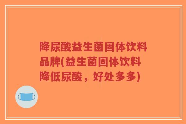 降尿酸益生菌固体饮料品牌(益生菌固体饮料降低尿酸,好处多多)-第1张图片-超越 降尿酸益生菌固体饮料品牌(益生菌固体饮料降低尿酸,好处多多)-第1张图片-超越