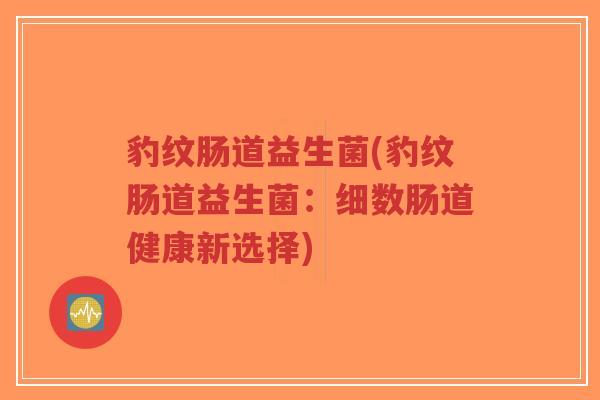 豹纹肠道益生菌(豹纹肠道益生菌:细数肠道健康新选择)-第1张图片-超越 豹纹肠道益生菌(豹纹肠道益生菌:细数肠道健康新选择)-第1张图片-超越