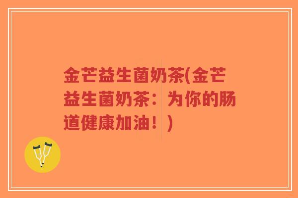 金芒益生菌奶茶(金芒益生菌奶茶：为你的肠道健康加油！)-第1张图片-超越
