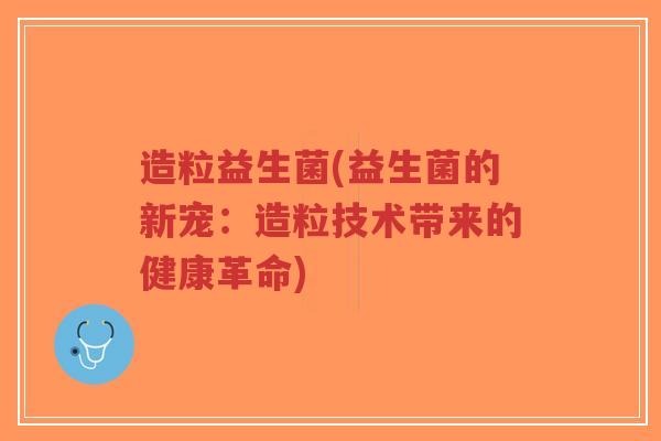 造粒益生菌(益生菌的新宠:造粒技术带来的健康革命)-第1张图片-超越 造粒益生菌(益生菌的新宠:造粒技术带来的健康革命)-第1张图片-超越