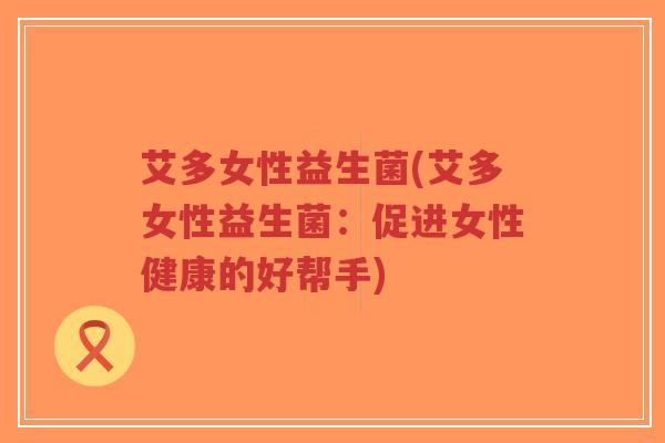 艾多女性益生菌(艾多女性益生菌：促进女性健康的好帮手)-第1张图片-超越