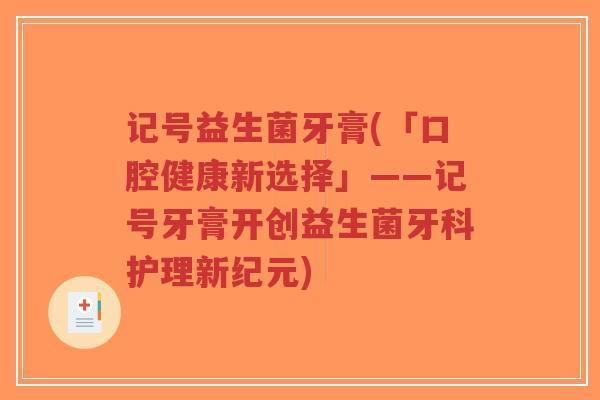 记号益生菌牙膏(「口腔健康新选择」——记号牙膏开创益生菌牙科护理新纪元)-第1张图片-超越 记号益生菌牙膏(「口腔健康新选择」——记号牙膏开创益生菌牙科护理新纪元)-第1张图片-超越
