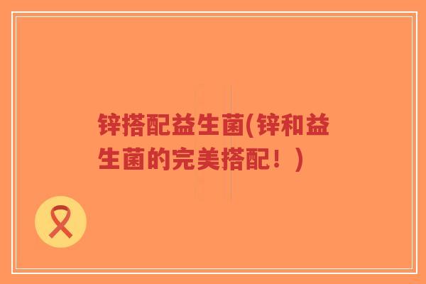 锌搭配益生菌(锌和益生菌的完美搭配!)-第1张图片-超越 锌搭配益生菌(锌和益生菌的完美搭配!)-第1张图片-超越
