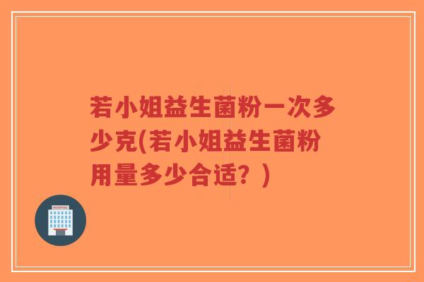 若小姐益生菌粉一次多少克(若小姐益生菌粉用量多少合适?)-第1张图片-超越 若小姐益生菌粉一次多少克(若小姐益生菌粉用量多少合适?)-第1张图片-超越