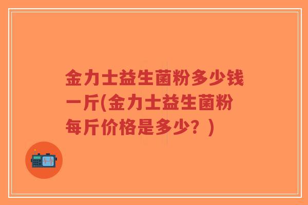 金力士益生菌粉多少钱一斤(金力士益生菌粉每斤价格是多少?)-第1张图片-超越 金力士益生菌粉多少钱一斤(金力士益生菌粉每斤价格是多少?)-第1张图片-超越