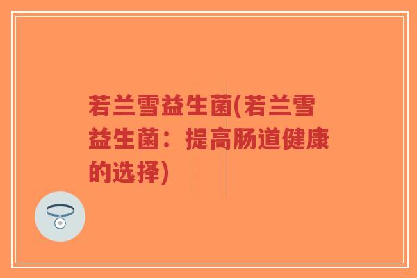 若兰雪益生菌(若兰雪益生菌:提高肠道健康的选择)-第1张图片-超越 若兰雪益生菌(若兰雪益生菌:提高肠道健康的选择)-第1张图片-超越
