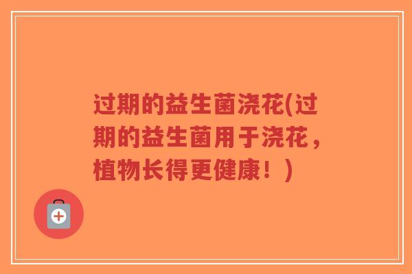 过期的益生菌浇花(过期的益生菌用于浇花,植物长得更健康!)-第1张图片-超越 过期的益生菌浇花(过期的益生菌用于浇花,植物长得更健康!)-第1张图片-超越