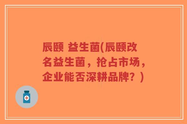 辰颐 益生菌(辰颐改名益生菌,抢占市场,企业能否深耕品牌?)-第1张图片-超越 辰颐 益生菌(辰颐改名益生菌,抢占市场,企业能否深耕品牌?)-第1张图片-超越
