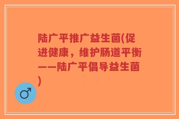 陆广平推广益生菌(促进健康,维护肠道平衡——陆广平倡导益生菌)-第1张图片-超越 陆广平推广益生菌(促进健康,维护肠道平衡——陆广平倡导益生菌)-第1张图片-超越