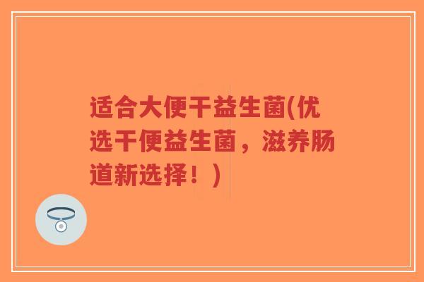 适合大便干益生菌(优选干便益生菌,滋养肠道新选择!)-第1张图片-超越 适合大便干益生菌(优选干便益生菌,滋养肠道新选择!)-第1张图片-超越