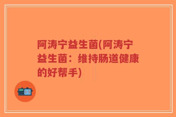阿涛宁益生菌(阿涛宁益生菌:维持肠道健康的好帮手)-第1张图片-超越 阿涛宁益生菌(阿涛宁益生菌:维持肠道健康的好帮手)-第1张图片-超越