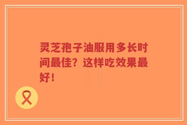 灵芝孢子油服用多长时间最佳?这样吃效果最好!-第1张图片-超越 灵芝孢子油服用多长时间最佳?这样吃效果最好!-第1张图片-超越