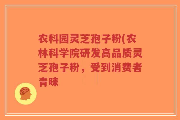 农科园灵芝孢子粉(农林科学院研发高品质灵芝孢子粉,受到消费者青睐-第1张图片-超越 农科园灵芝孢子粉(农林科学院研发高品质灵芝孢子粉,受到消费者青睐-第1张图片-超越