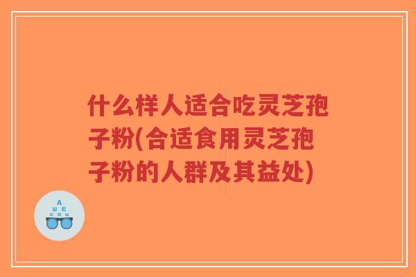 什么样人适合吃灵芝孢子粉(合适食用灵芝孢子粉的人群及其益处)-第1张图片-超越