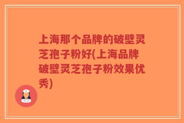 上海那个品牌的破壁灵芝孢子粉好(上海品牌破壁灵芝孢子粉效果优秀)-第1张图片-超越