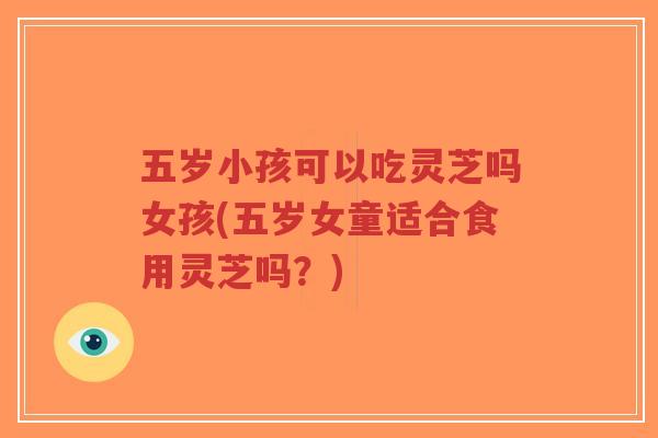 五岁小孩可以吃灵芝吗女孩(五岁女童适合食用灵芝吗?)-第1张图片-超越 五岁小孩可以吃灵芝吗女孩(五岁女童适合食用灵芝吗?)-第1张图片-超越