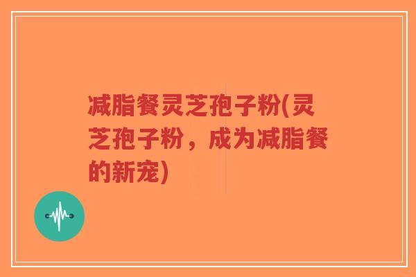 减脂餐灵芝孢子粉(灵芝孢子粉，成为减脂餐的新宠)-第1张图片-超越
