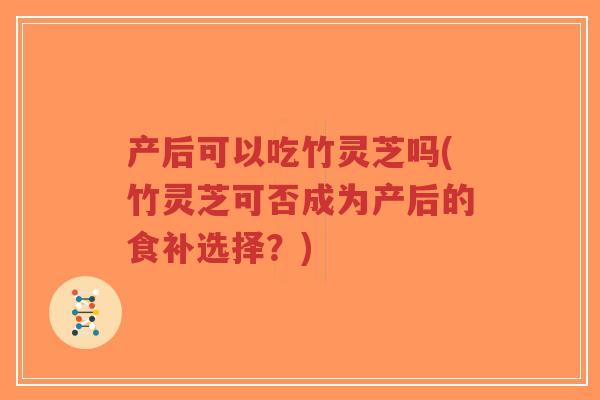 产后可以吃竹灵芝吗(竹灵芝可否成为产后的食补选择？)-第1张图片-超越
