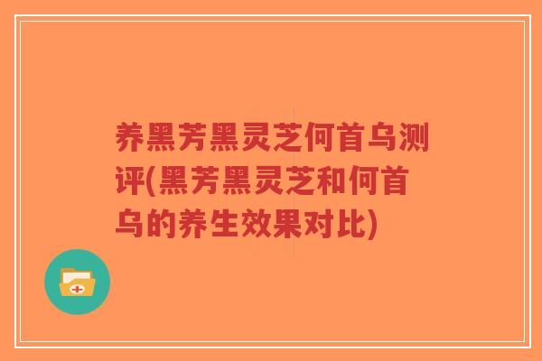 养黑芳黑灵芝何首乌测评(黑芳黑灵芝和何首乌的养生效果对比)-第1张图片-超越 养黑芳黑灵芝何首乌测评(黑芳黑灵芝和何首乌的养生效果对比)-第1张图片-超越