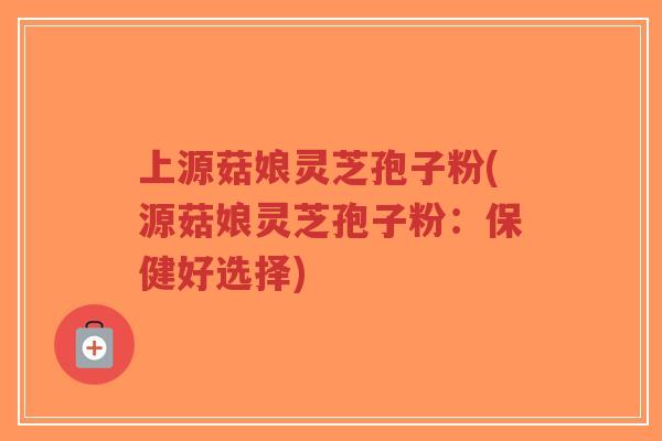 上源菇娘灵芝孢子粉(源菇娘灵芝孢子粉:保健好选择)-第1张图片-超越 上源菇娘灵芝孢子粉(源菇娘灵芝孢子粉:保健好选择)-第1张图片-超越