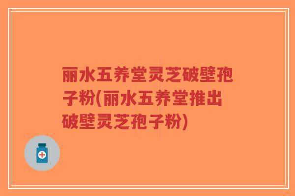 丽水五养堂灵芝破壁孢子粉(丽水五养堂推出破壁灵芝孢子粉)-第1张图片-超越 丽水五养堂灵芝破壁孢子粉(丽水五养堂推出破壁灵芝孢子粉)-第1张图片-超越