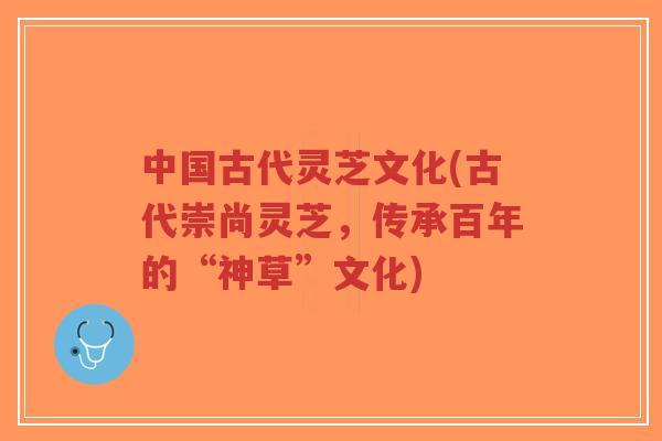 中国古代灵芝文化(古代崇尚灵芝,传承百年的“神草”文化)-第1张图片-超越 中国古代灵芝文化(古代崇尚灵芝,传承百年的“神草”文化)-第1张图片-超越
