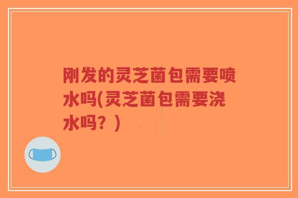 刚发的灵芝菌包需要喷水吗(灵芝菌包需要浇水吗?)-第1张图片-超越 刚发的灵芝菌包需要喷水吗(灵芝菌包需要浇水吗?)-第1张图片-超越