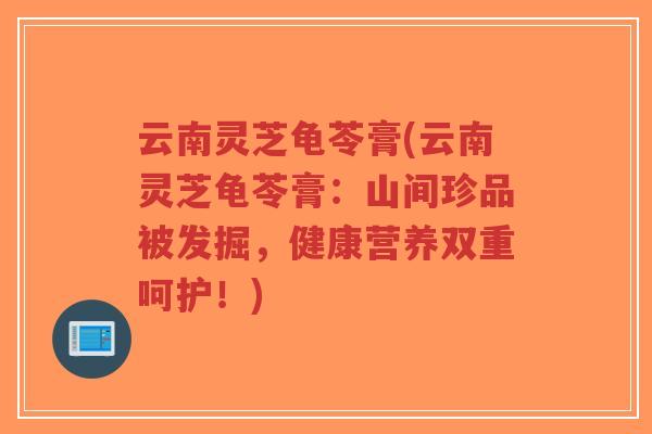 云南灵芝龟苓膏(云南灵芝龟苓膏：山间珍品被发掘，健康营养双重呵护！)-第1张图片-超越