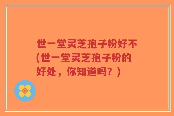 世一堂灵芝孢子粉好不(世一堂灵芝孢子粉的好处,你知道吗?)-第1张图片-超越 世一堂灵芝孢子粉好不(世一堂灵芝孢子粉的好处,你知道吗?)-第1张图片-超越