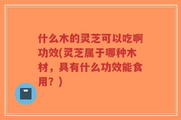 什么木的灵芝可以吃啊功效(灵芝属于哪种木材,具有什么功效能食用?)-第1张图片-超越 什么木的灵芝可以吃啊功效(灵芝属于哪种木材,具有什么功效能食用?)-第1张图片-超越