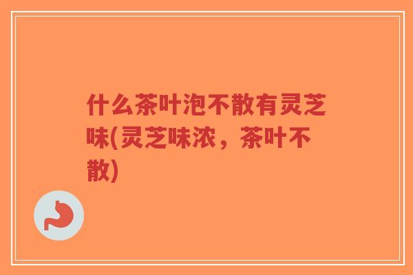 什么茶叶泡不散有灵芝味(灵芝味浓,茶叶不散)-第1张图片-超越 什么茶叶泡不散有灵芝味(灵芝味浓,茶叶不散)-第1张图片-超越