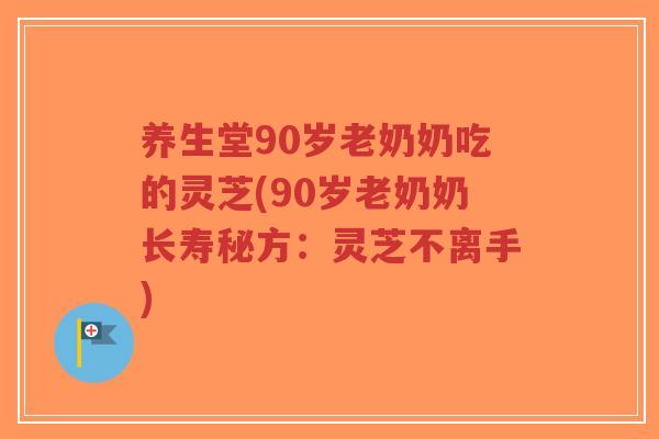 养生堂90岁老奶奶吃的灵芝(90岁老奶奶长寿秘方:灵芝不离手)-第1张图片-超越 养生堂90岁老奶奶吃的灵芝(90岁老奶奶长寿秘方:灵芝不离手)-第1张图片-超越