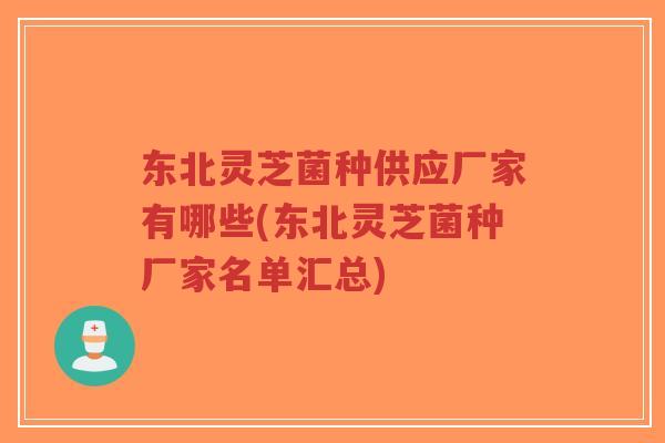 东北灵芝菌种供应厂家有哪些(东北灵芝菌种厂家名单汇总)-第1张图片-超越