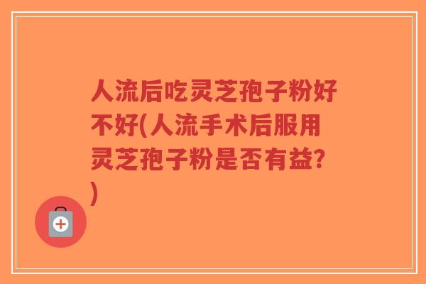 人流后吃灵芝孢子粉好不好(人流手术后服用灵芝孢子粉是否有益？)-第1张图片-超越