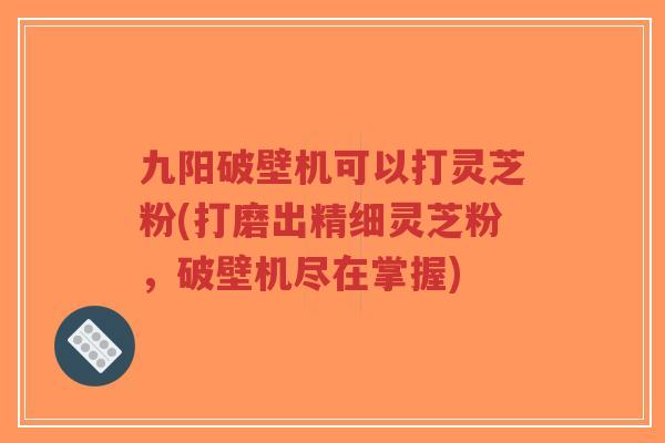 九阳破壁机可以打灵芝粉(打磨出精细灵芝粉,破壁机尽在掌握)-第1张图片-超越 九阳破壁机可以打灵芝粉(打磨出精细灵芝粉,破壁机尽在掌握)-第1张图片-超越