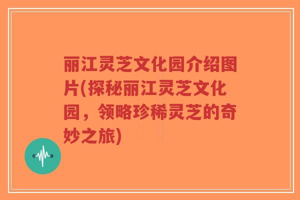 丽江灵芝文化园介绍图片(探秘丽江灵芝文化园,领略珍稀灵芝的奇妙之旅)-第1张图片-超越 丽江灵芝文化园介绍图片(探秘丽江灵芝文化园,领略珍稀灵芝的奇妙之旅)-第1张图片-超越