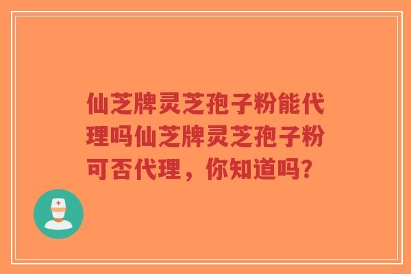 仙芝牌灵芝孢子粉能代理吗仙芝牌灵芝孢子粉可否代理,你知道吗?-第1张图片-超越 仙芝牌灵芝孢子粉能代理吗仙芝牌灵芝孢子粉可否代理,你知道吗?-第1张图片-超越