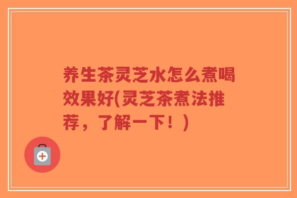 养生茶灵芝水怎么煮喝效果好(灵芝茶煮法推荐,了解一下!)-第1张图片-超越 养生茶灵芝水怎么煮喝效果好(灵芝茶煮法推荐,了解一下!)-第1张图片-超越