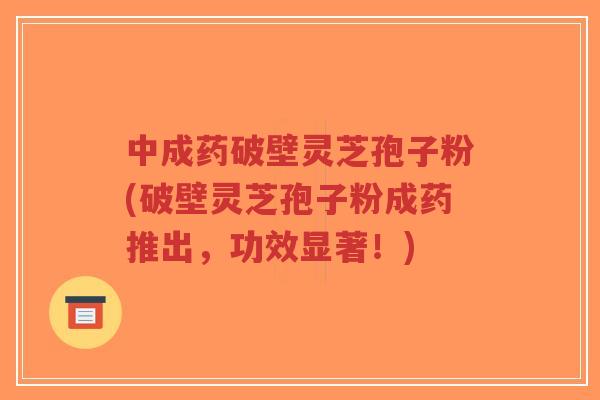 中成药破壁灵芝孢子粉(破壁灵芝孢子粉成药推出,功效显著!)-第1张图片-超越 中成药破壁灵芝孢子粉(破壁灵芝孢子粉成药推出,功效显著!)-第1张图片-超越