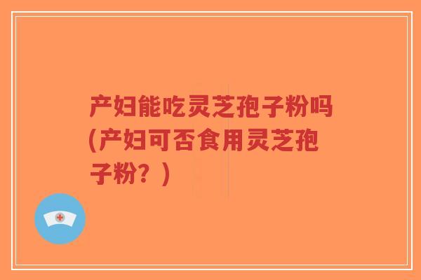 产妇能吃灵芝孢子粉吗(产妇可否食用灵芝孢子粉?)-第1张图片-超越 产妇能吃灵芝孢子粉吗(产妇可否食用灵芝孢子粉?)-第1张图片-超越