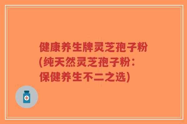 健康养生牌灵芝孢子粉(纯天然灵芝孢子粉:保健养生不二之选)-第1张图片-超越 健康养生牌灵芝孢子粉(纯天然灵芝孢子粉:保健养生不二之选)-第1张图片-超越