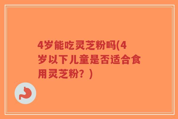 4岁能吃灵芝粉吗(4岁以下儿童是否适合食用灵芝粉?)-第1张图片-超越 4岁能吃灵芝粉吗(4岁以下儿童是否适合食用灵芝粉?)-第1张图片-超越