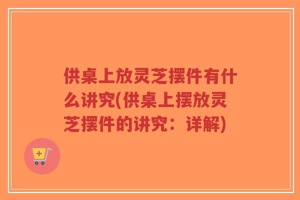 供桌上放灵芝摆件有什么讲究(供桌上摆放灵芝摆件的讲究:详解)-第1张图片-超越 供桌上放灵芝摆件有什么讲究(供桌上摆放灵芝摆件的讲究:详解)-第1张图片-超越
