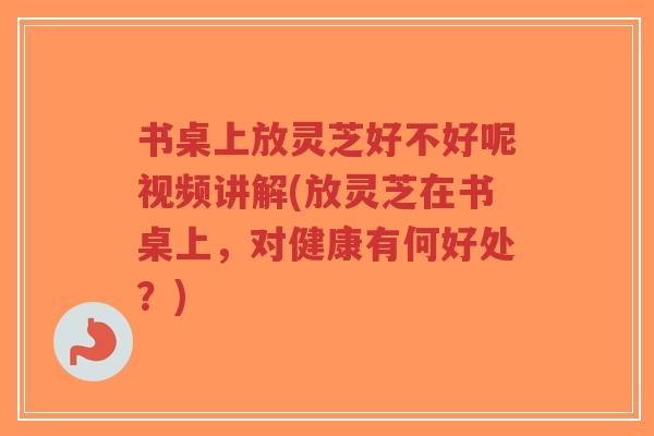 书桌上放灵芝好不好呢视频讲解(放灵芝在书桌上,对健康有何好处?)-第1张图片-超越 书桌上放灵芝好不好呢视频讲解(放灵芝在书桌上,对健康有何好处?)-第1张图片-超越